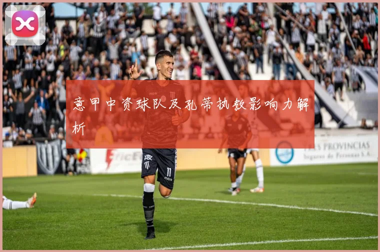 意甲中资球队及孔蒂执教影响力解析
