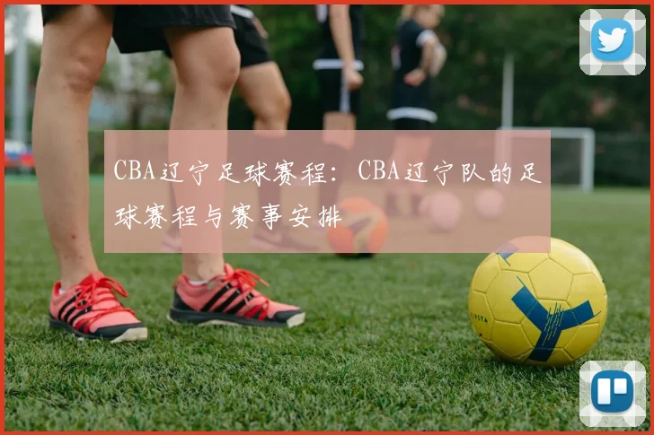 CBA辽宁足球赛程：CBA辽宁队的足球赛程与赛事安排