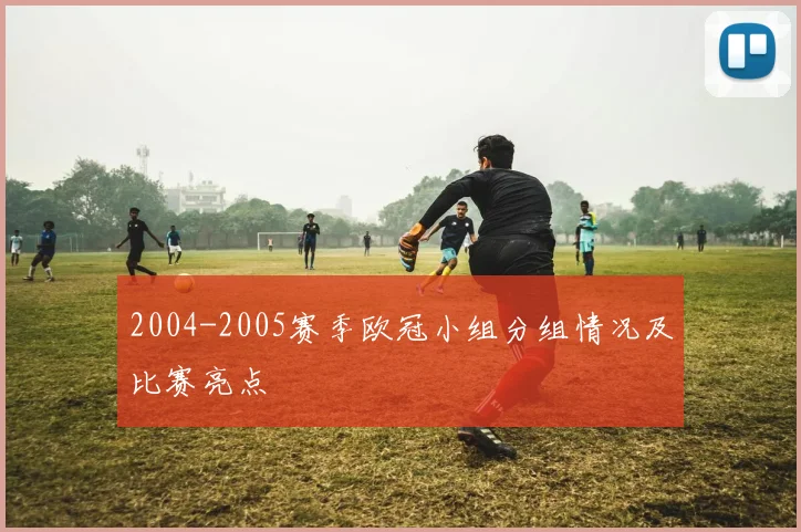 2004-2005赛季欧冠小组分组情况及比赛亮点