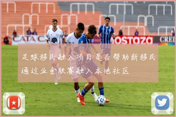 足球移民融入项目是否帮助新移民通过业余联赛融入本地社区