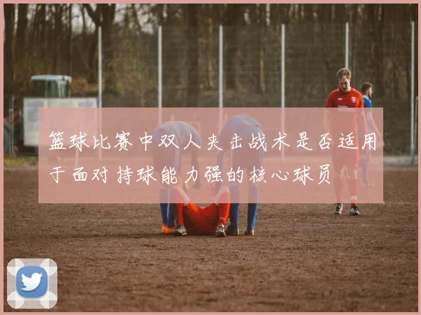 篮球比赛中双人夹击战术是否适用于面对持球能力强的核心球员