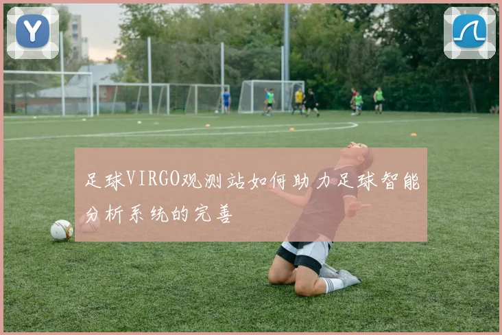 足球VIRGO观测站如何助力足球智能分析系统的完善
