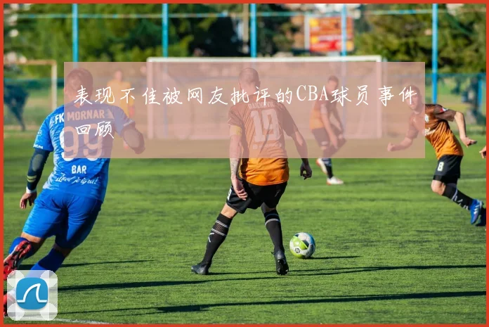 表现不佳被网友批评的CBA球员事件回顾