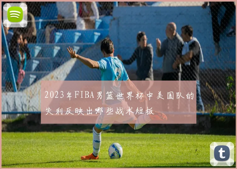 2023年FIBA男篮世界杯中美国队的失利反映出哪些战术短板