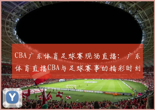 CBA广东体育足球赛现场直播:广东体育直播CBA与足球赛事的精彩时刻