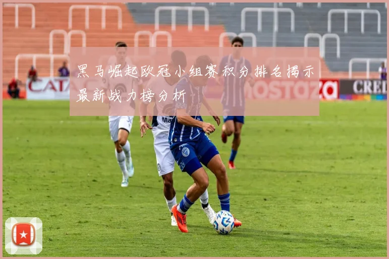 黑马崛起欧冠小组赛积分排名揭示最新战力榜分析