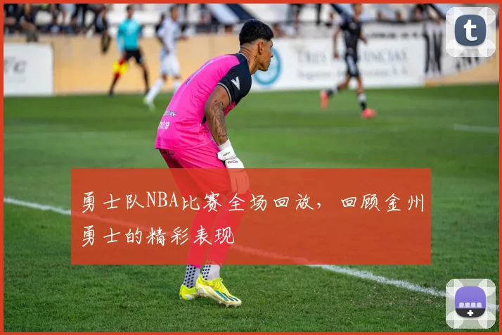 勇士队NBA比赛全场回放,回顾金州勇士的精彩表现