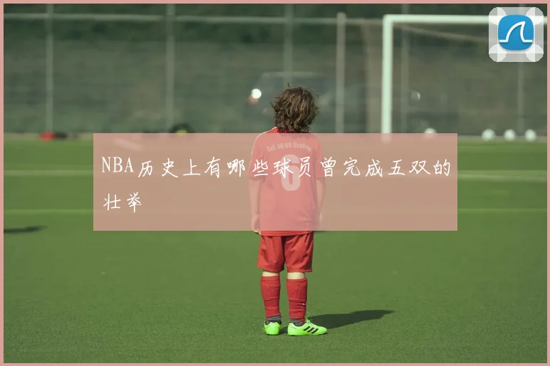 NBA历史上有哪些球员曾完成五双的壮举