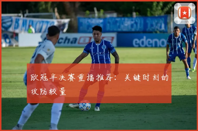 欧冠半决赛重播推荐：关键时刻的攻防较量