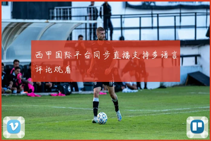 西甲国际平台同步直播支持多语言评论观看